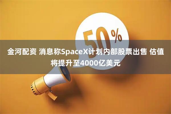 金河配资 消息称SpaceX计划内部股票出售 估值将提升至4000亿美元
