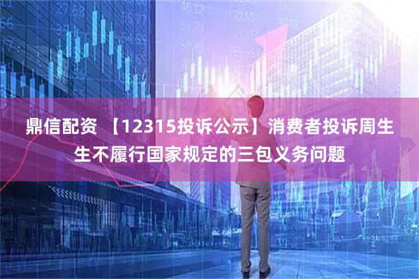 鼎信配资 【12315投诉公示】消费者投诉周生生不履行国家规定的三包义务问题
