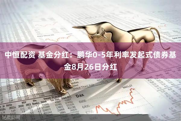 中恒配资 基金分红:鹏华0-5年利率发起式债券基金8月26日分红