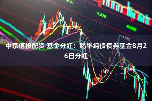 中京信投配资 基金分红：鹏华纯债债券基金8月26日分红