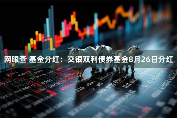 网眼查 基金分红：交银双利债券基金8月26日分红