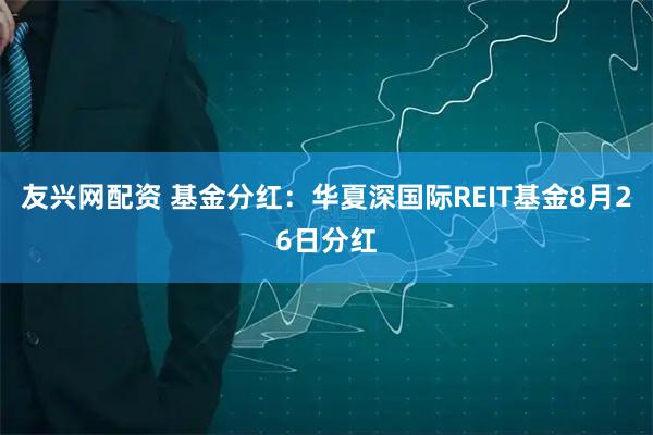 友兴网配资 基金分红:华夏深国际REIT基金8月26日分红
