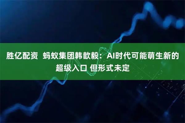胜亿配资  蚂蚁集团韩歆毅：AI时代可能萌生新的超级入口 但形式未定