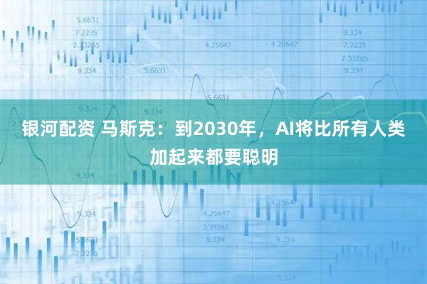 银河配资 马斯克：到2030年，AI将比所有人类加起来都要聪明
