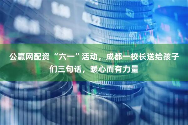 公赢网配资 “六一”活动，成都一校长送给孩子们三句话，暖心而有力量