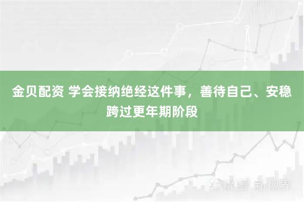 金贝配资 学会接纳绝经这件事，善待自己、安稳跨过更年期阶段