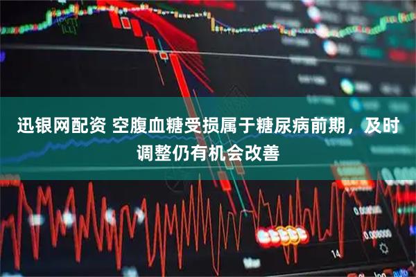 迅银网配资 空腹血糖受损属于糖尿病前期，及时调整仍有机会改善
